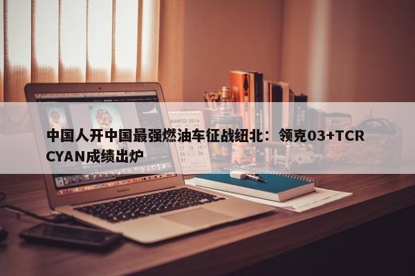 中国人开中国最强燃油车征战纽北：领克03+TCR CYAN成绩出炉