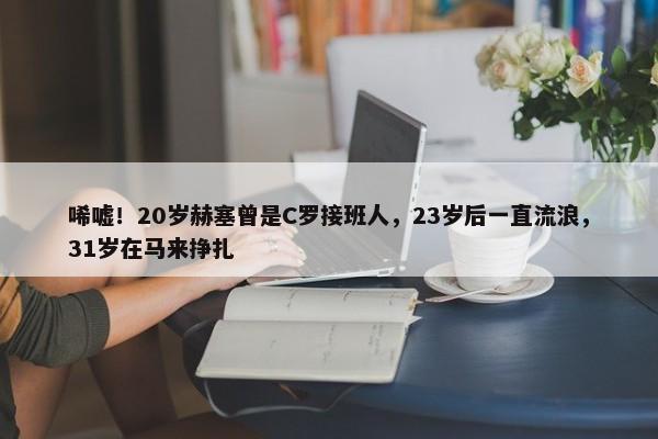 唏嘘！20岁赫塞曾是C罗接班人，23岁后一直流浪，31岁在马来挣扎