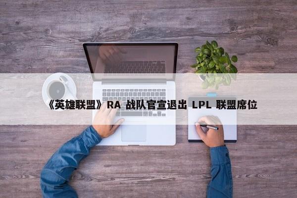 《英雄联盟》RA 战队官宣退出 LPL 联盟席位