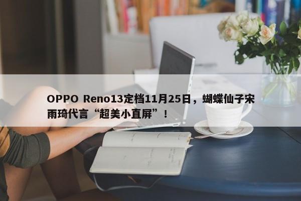 OPPO Reno13定档11月25日，蝴蝶仙子宋雨琦代言“超美小直屏”！