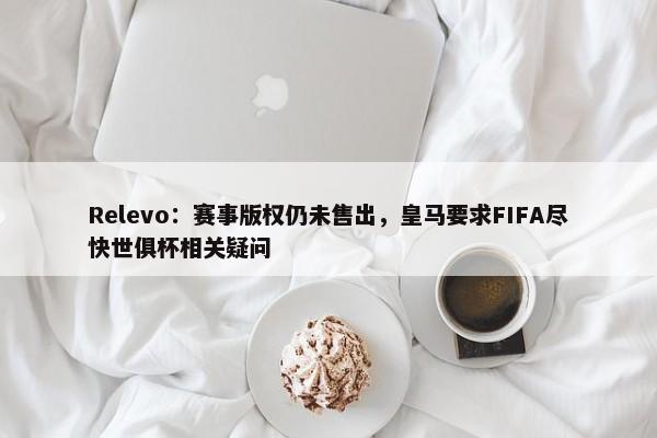 Relevo：赛事版权仍未售出，皇马要求FIFA尽快世俱杯相关疑问