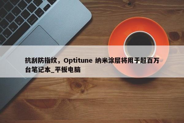 抗刮防指纹，Optitune 纳米涂层将用于超百万台笔记本_平板电脑