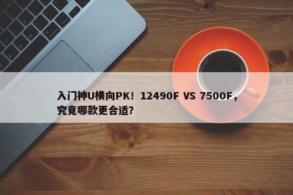 入门神U横向PK！12490F VS 7500F，究竟哪款更合适？