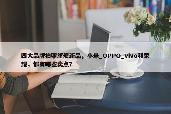 四大品牌拍照旗舰新品，小米_OPPO_vivo和荣耀，都有哪些卖点？