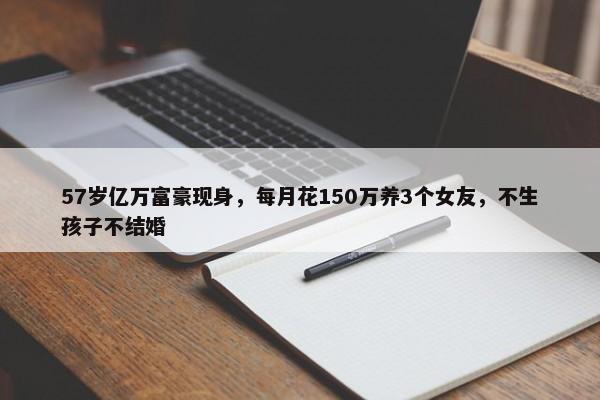 57岁亿万富豪现身，每月花150万养3个女友，不生孩子不结婚