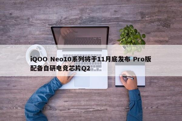 iQOO Neo10系列将于11月底发布 Pro版配备自研电竞芯片Q2