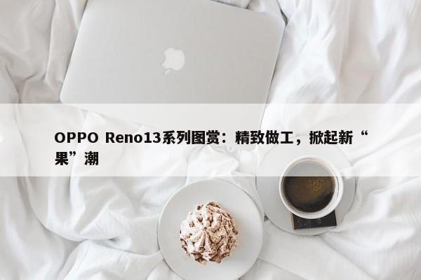 OPPO Reno13系列图赏：精致做工，掀起新“果”潮