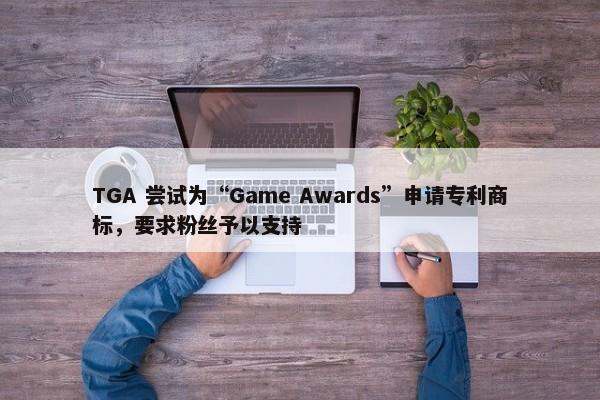 TGA 尝试为“Game Awards”申请专利商标，要求粉丝予以支持