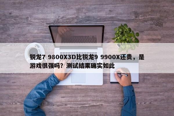 锐龙7 9800X3D比锐龙9 9900X还贵，是游戏很强吗？测试结果确实如此