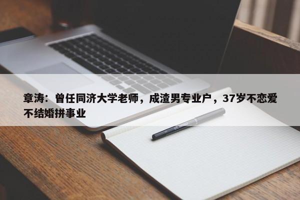 章涛：曾任同济大学老师，成渣男专业户，37岁不恋爱不结婚拼事业