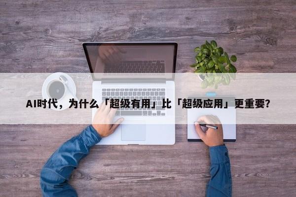 AI时代，为什么「超级有用」比「超级应用」更重要？