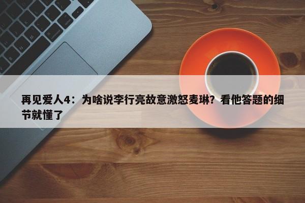 再见爱人4：为啥说李行亮故意激怒麦琳？看他答题的细节就懂了