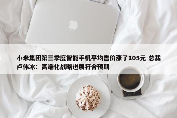 小米集团第三季度智能手机平均售价涨了105元 总裁卢伟冰：高端化战略进展符合预期