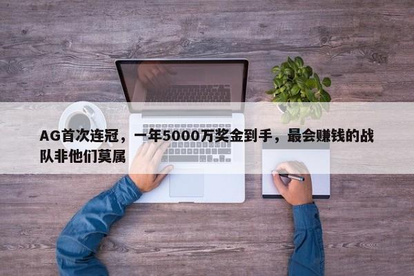 AG首次连冠，一年5000万奖金到手，最会赚钱的战队非他们莫属