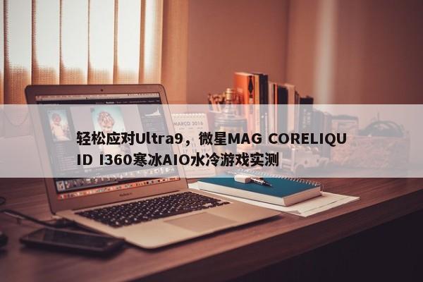 轻松应对Ultra9，微星MAG CORELIQUID I360寒冰AIO水冷游戏实测