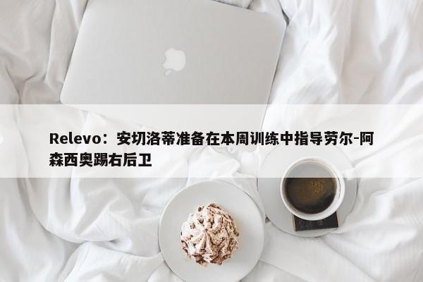 Relevo：安切洛蒂准备在本周训练中指导劳尔-阿森西奥踢右后卫