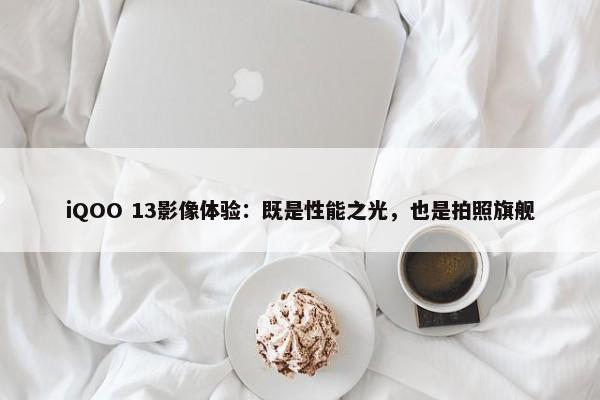 iQOO 13影像体验：既是性能之光，也是拍照旗舰