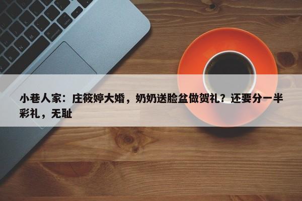 小巷人家：庄筱婷大婚，奶奶送脸盆做贺礼？还要分一半彩礼，无耻