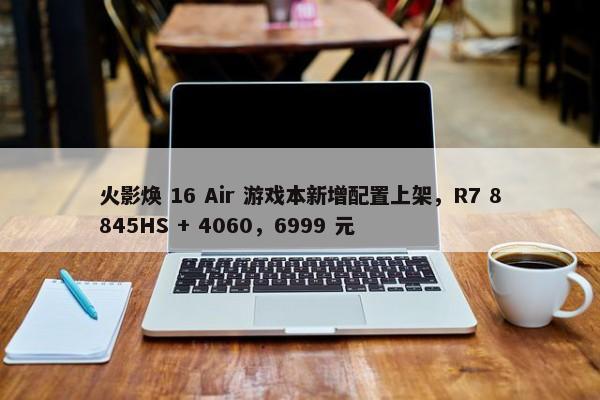 火影焕 16 Air 游戏本新增配置上架，R7 8845HS + 4060，6999 元