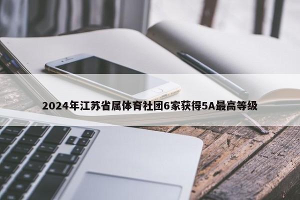 2024年江苏省属体育社团6家获得5A最高等级