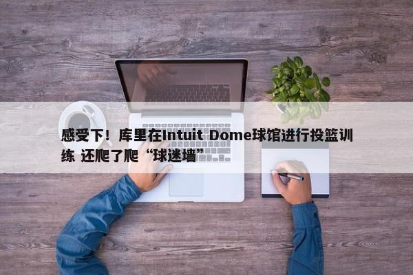 感受下！库里在Intuit Dome球馆进行投篮训练 还爬了爬“球迷墙”