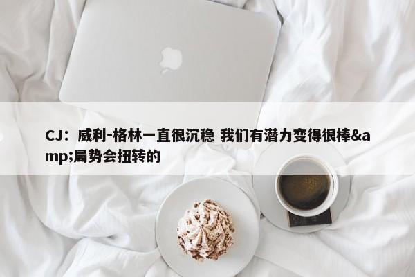 CJ：威利-格林一直很沉稳 我们有潜力变得很棒&局势会扭转的