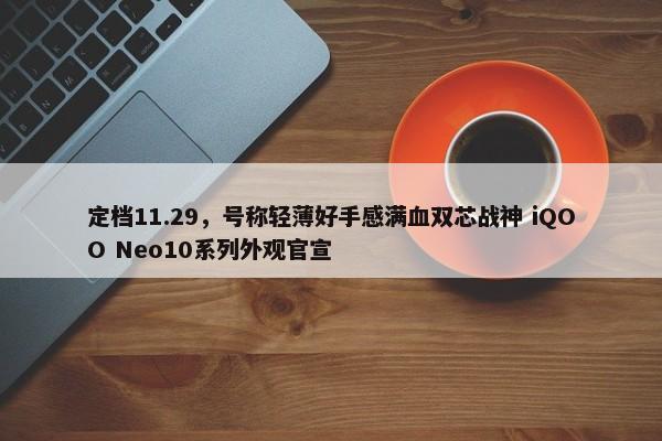 定档11.29，号称轻薄好手感满血双芯战神 iQOO Neo10系列外观官宣