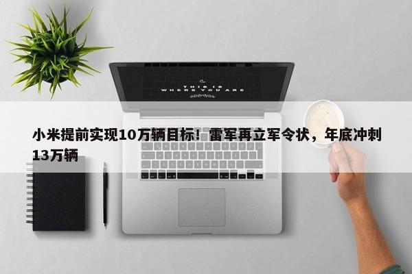 小米提前实现10万辆目标！雷军再立军令状，年底冲刺13万辆