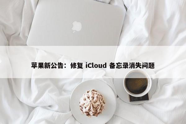 苹果新公告：修复 iCloud 备忘录消失问题