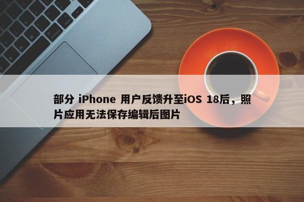 部分 iPhone 用户反馈升至iOS 18后，照片应用无法保存编辑后图片