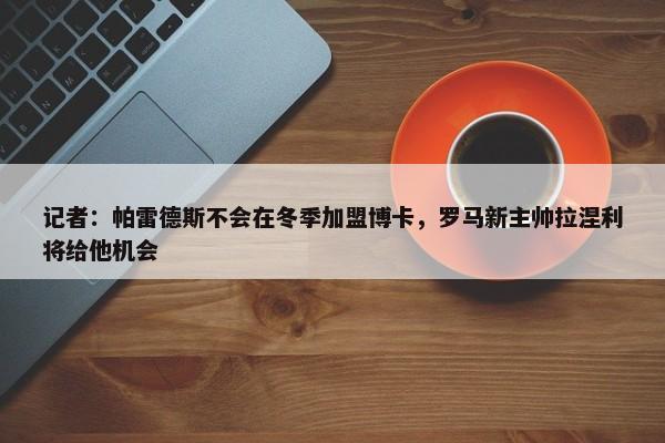 记者：帕雷德斯不会在冬季加盟博卡，罗马新主帅拉涅利将给他机会