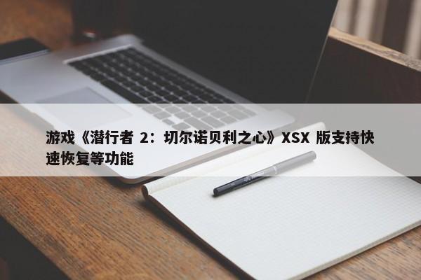 游戏《潜行者 2：切尔诺贝利之心》XSX 版支持快速恢复等功能