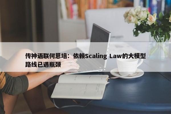 传神语联何恩培：依赖Scaling Law的大模型路线已遇瓶颈