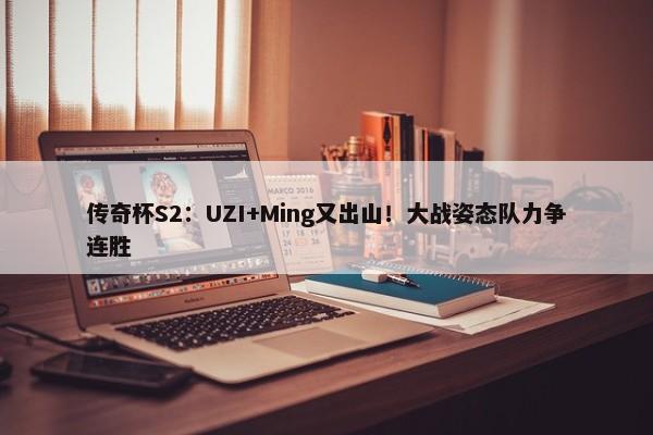 传奇杯S2：UZI+Ming又出山！大战姿态队力争连胜