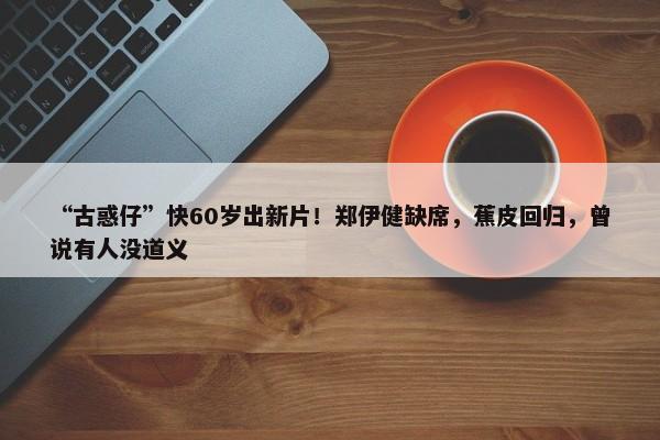 “古惑仔”快60岁出新片！郑伊健缺席，蕉皮回归，曾说有人没道义