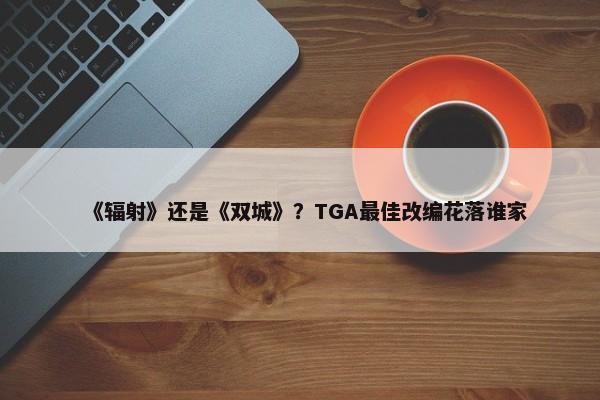 《辐射》还是《双城》？TGA最佳改编花落谁家