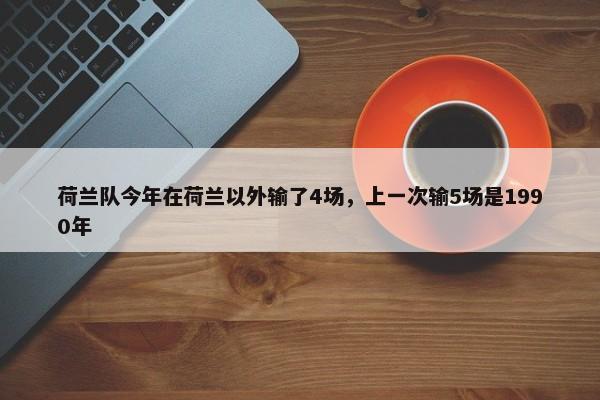 荷兰队今年在荷兰以外输了4场，上一次输5场是1990年