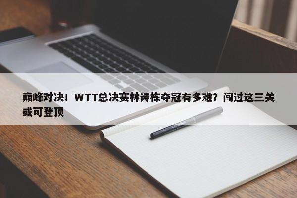 巅峰对决！WTT总决赛林诗栋夺冠有多难？闯过这三关或可登顶