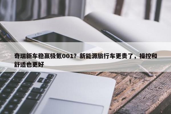 奇瑞新车稳赢极氪001？新能源旅行车更贵了，操控和舒适也更好