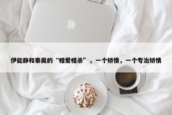 伊能静和秦昊的“相爱相杀”，一个矫情，一个专治矫情