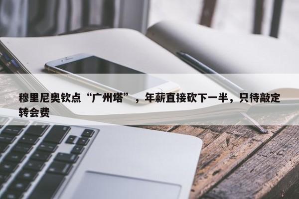 穆里尼奥钦点“广州塔”，年薪直接砍下一半，只待敲定转会费