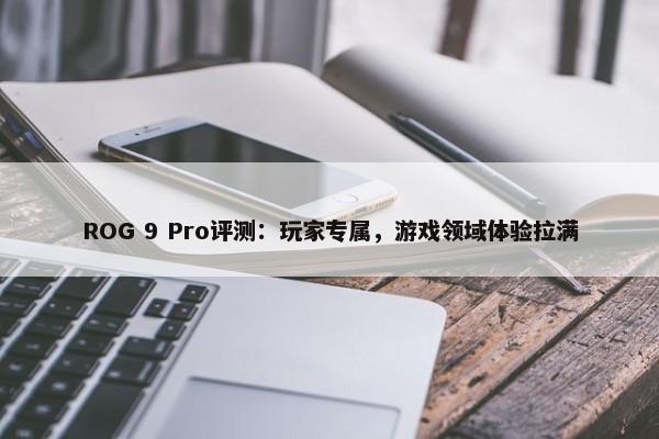 ROG 9 Pro评测：玩家专属，游戏领域体验拉满