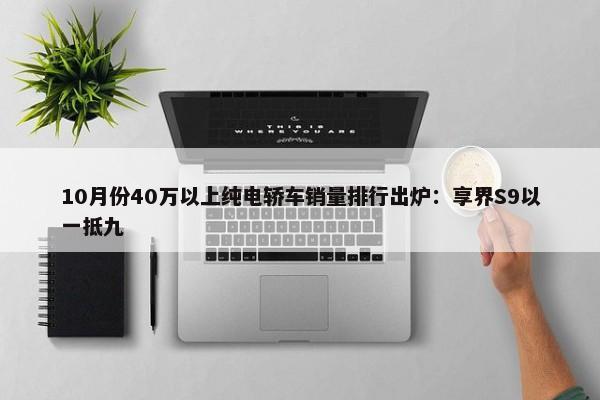 10月份40万以上纯电轿车销量排行出炉：享界S9以一抵九