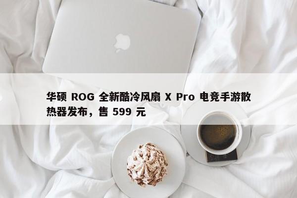 华硕 ROG 全新酷冷风扇 X Pro 电竞手游散热器发布，售 599 元