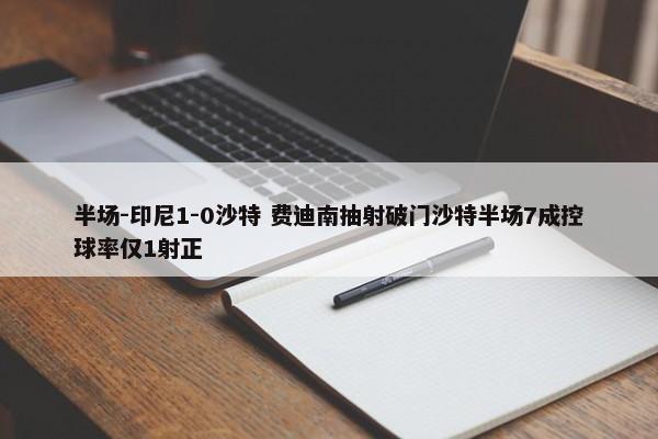 半场-印尼1-0沙特 费迪南抽射破门沙特半场7成控球率仅1射正