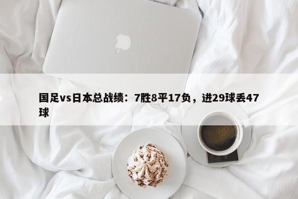 国足vs日本总战绩：7胜8平17负，进29球丢47球