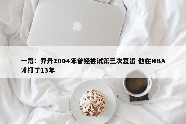 一哥：乔丹2004年曾经尝试第三次复出 他在NBA才打了13年