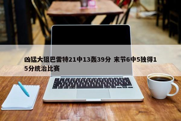 凶猛大狙巴雷特21中13轰39分 末节6中5独得15分统治比赛