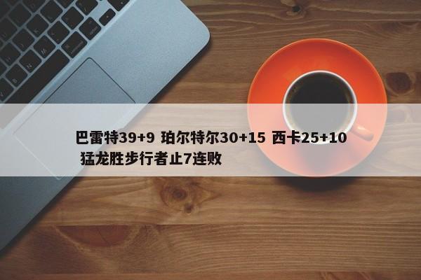 巴雷特39+9 珀尔特尔30+15 西卡25+10 猛龙胜步行者止7连败