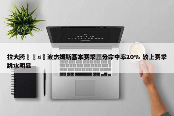 拉大胯🤮波杰姆斯基本赛季三分命中率20% 较上赛季跳水明显